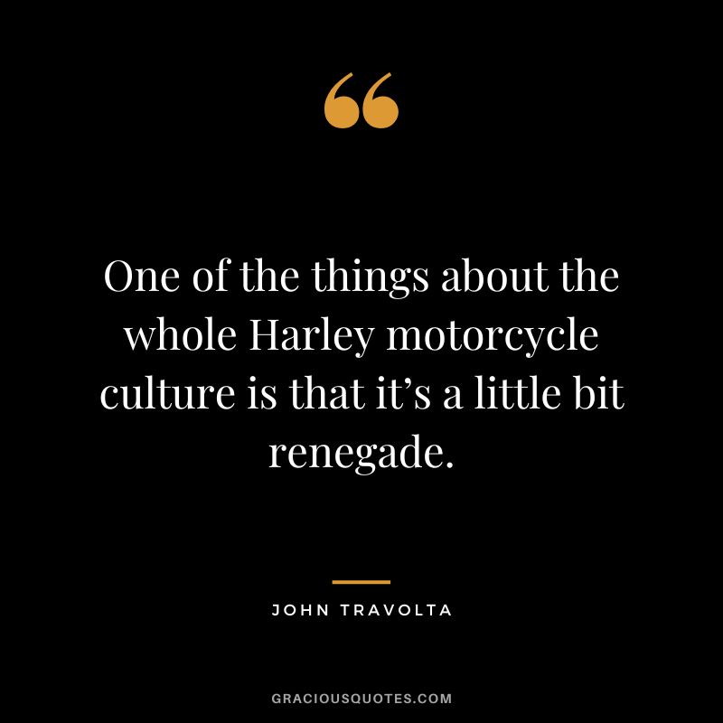 One of the things about the whole Harley motorcycle culture is that it’s a little bit renegade. — John Travolta