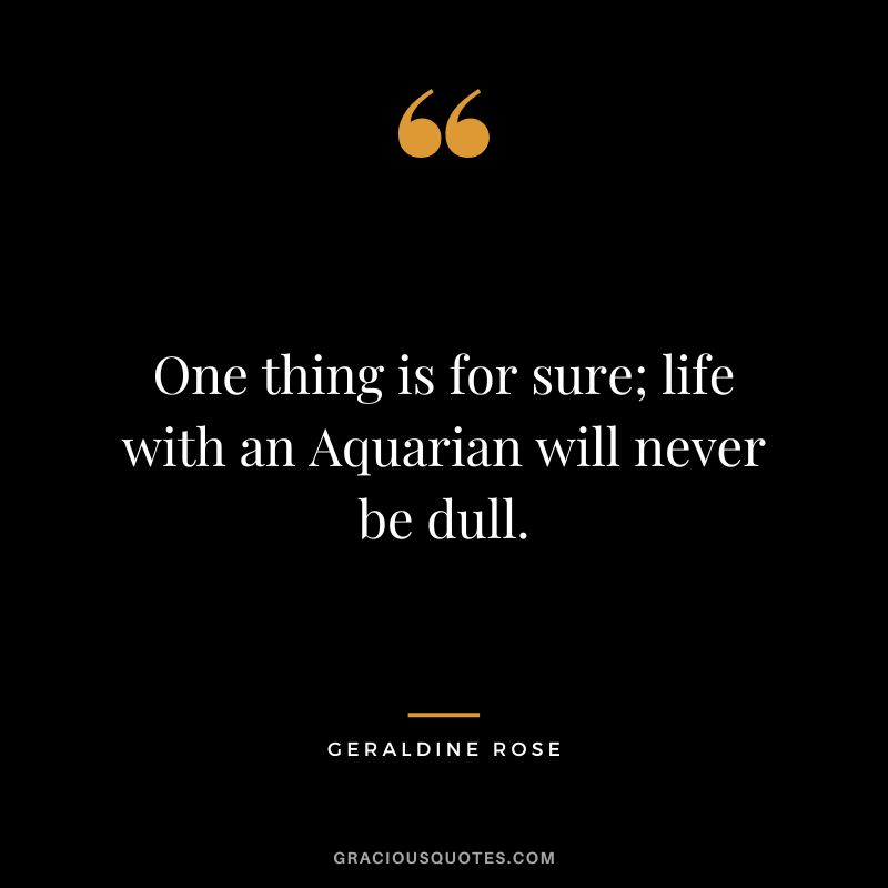 One thing is for sure; life with an Aquarian will never be dull. - Geraldine Rose