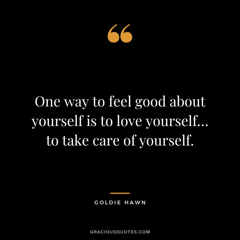 One way to feel good about yourself is to love yourself… to take care of yourself.