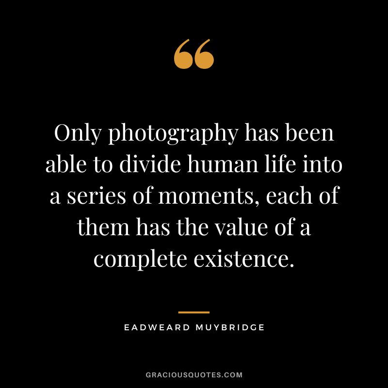 Only photography has been able to divide human life into a series of moments, each of them has the value of a complete existence. - Eadweard Muybridge