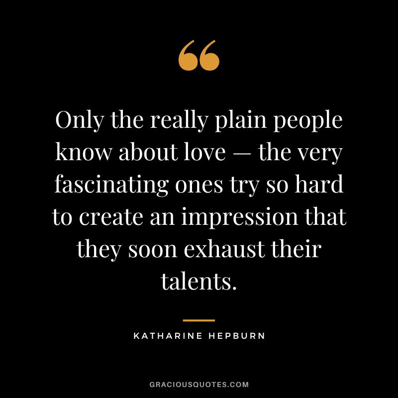 Only the really plain people know about love — the very fascinating ones try so hard to create an impression that they soon exhaust their talents.