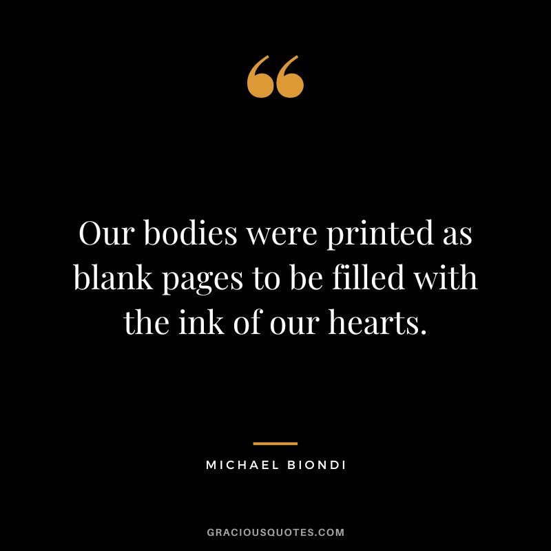 Our bodies were printed as blank pages to be filled with the ink of our hearts. – Michael Biondi