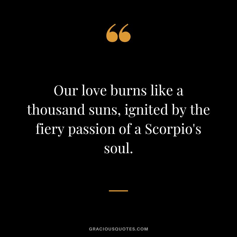 Our love burns like a thousand suns, ignited by the fiery passion of a Scorpio's soul.