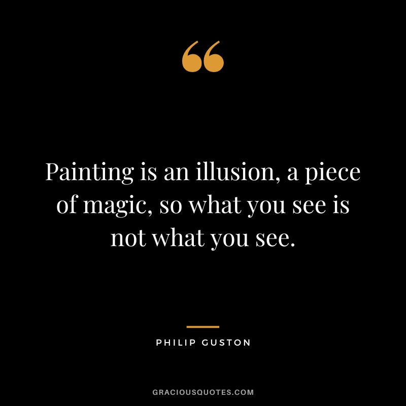 Painting is an illusion, a piece of magic, so what you see is not what you see. - Philip Guston