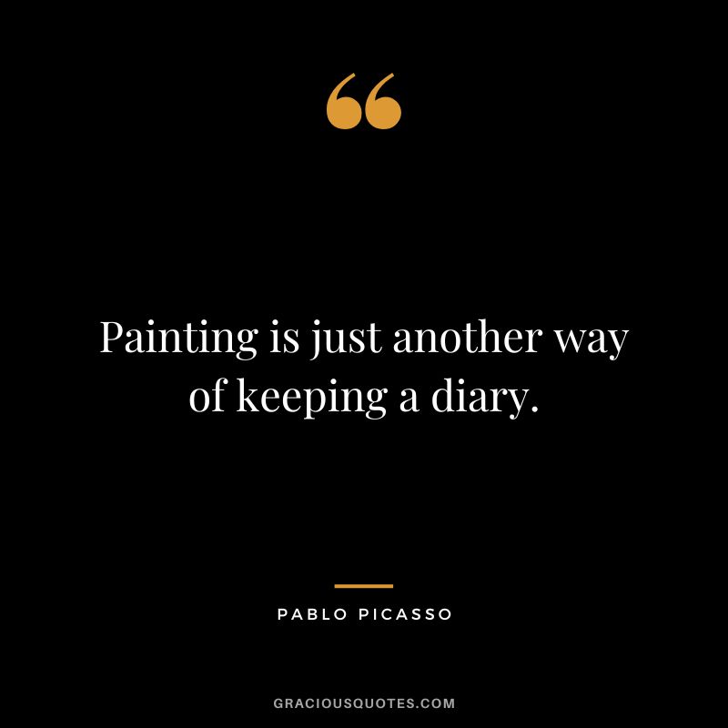 Painting is just another way of keeping a diary. - Pablo Picasso