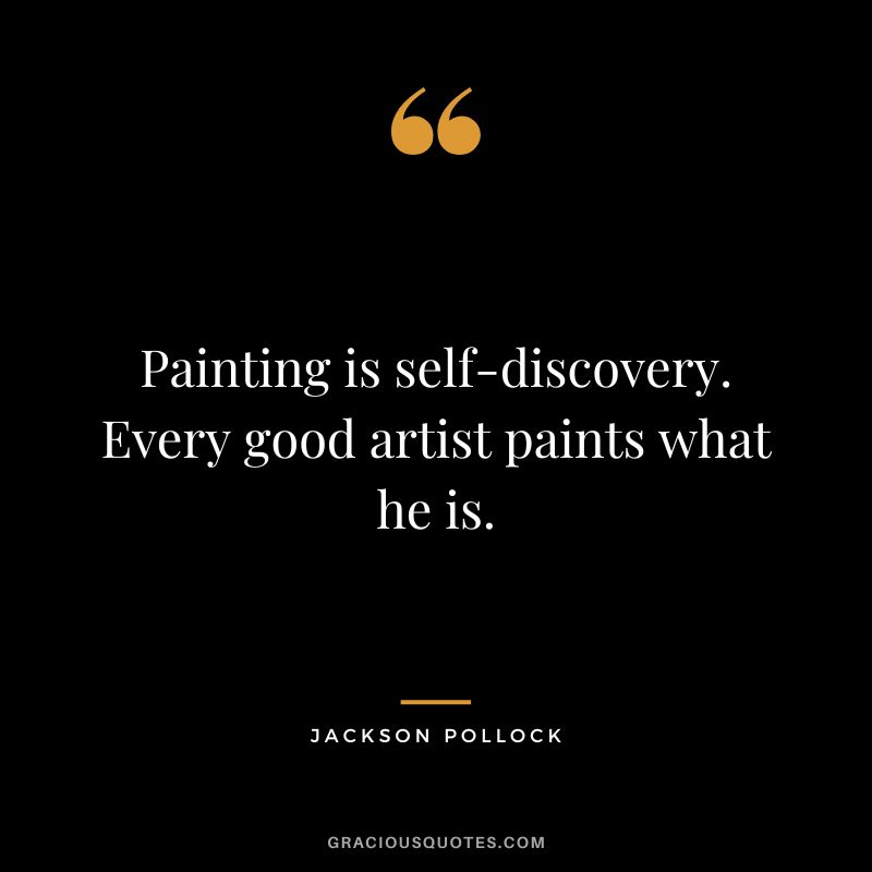 Painting is self-discovery. Every good artist paints what he is. - Jackson Pollock