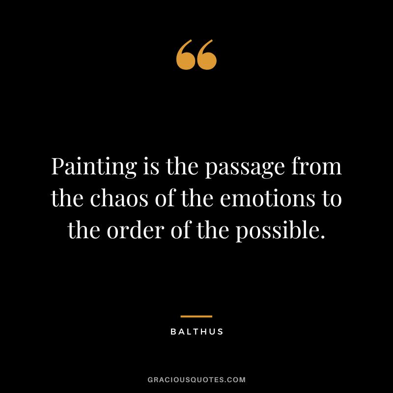 Painting is the passage from the chaos of the emotions to the order of the possible. - Balthus