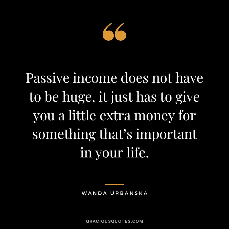 Passive income does not have to be huge, it just has to give you a little extra money for something that’s important in your life. – Wanda Urbanska
