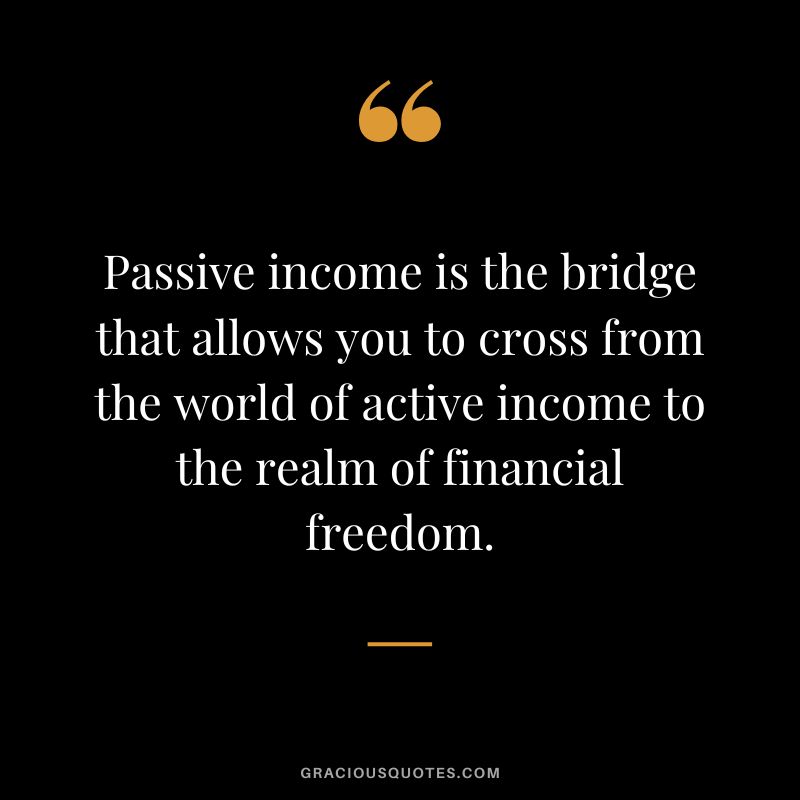 Passive income is the bridge that allows you to cross from the world of active income to the realm of financial freedom.