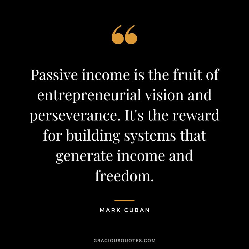Passive income is the fruit of entrepreneurial vision and perseverance. It's the reward for building systems that generate income and freedom. - Mark Cuban