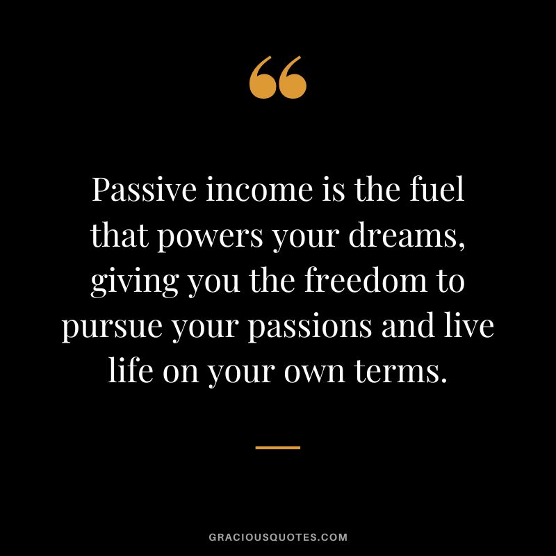 Passive income is the fuel that powers your dreams, giving you the freedom to pursue your passions and live life on your own terms.