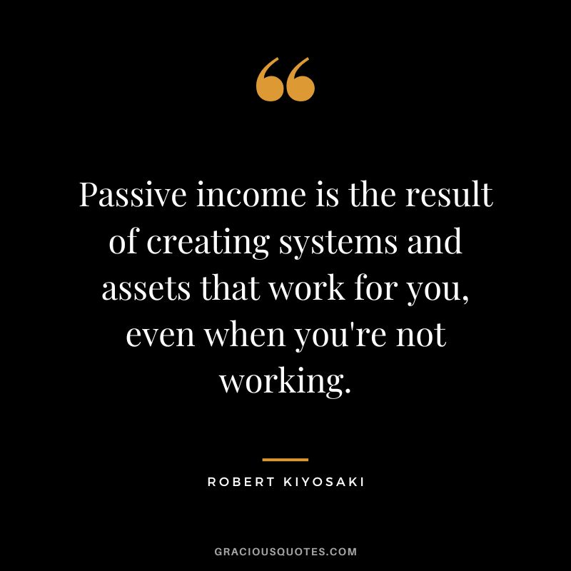 Passive income is the result of creating systems and assets that work for you, even when you're not working. - Robert Kiyosaki