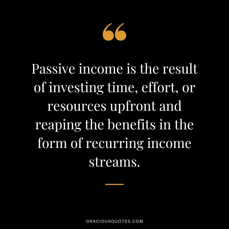 Passive income is the result of investing time, effort, or resources upfront and reaping the benefits in the form of recurring income streams.