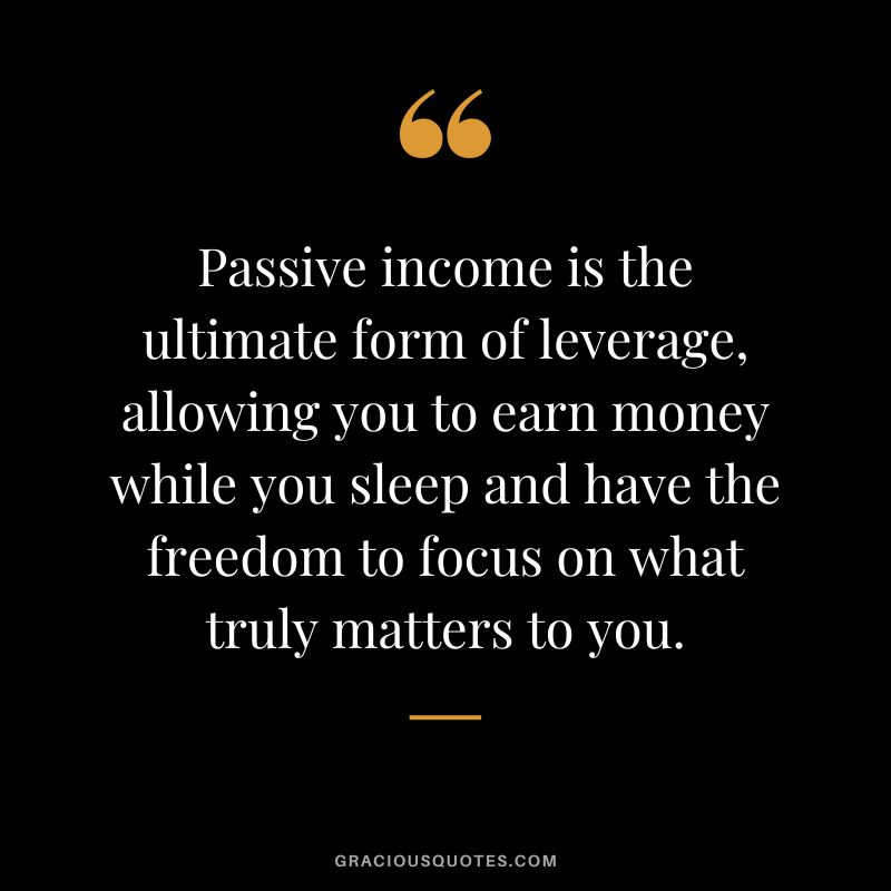 Passive income is the ultimate form of leverage, allowing you to earn money while you sleep and have the freedom to focus on what truly matters to you.