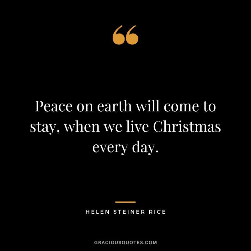 Peace on earth will come to stay, when we live Christmas every day. — Helen Steiner Rice