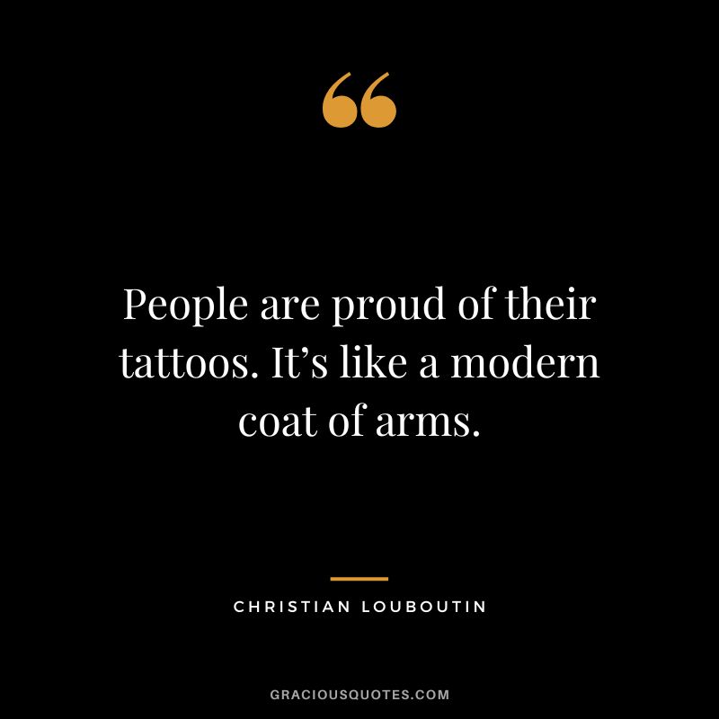 People are proud of their tattoos. It’s like a modern coat of arms. – Christian Louboutin