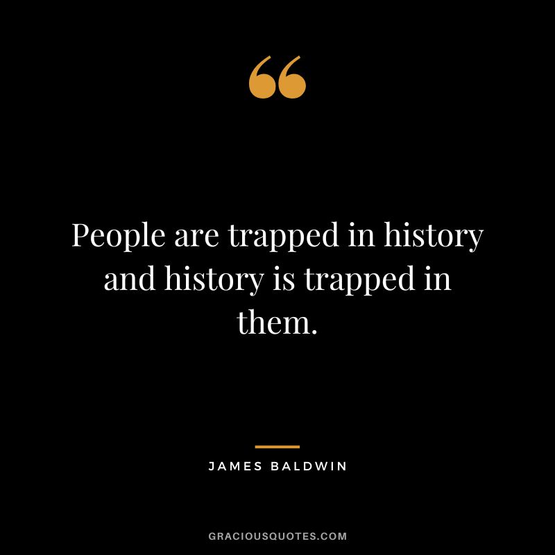People are trapped in history and history is trapped in them.