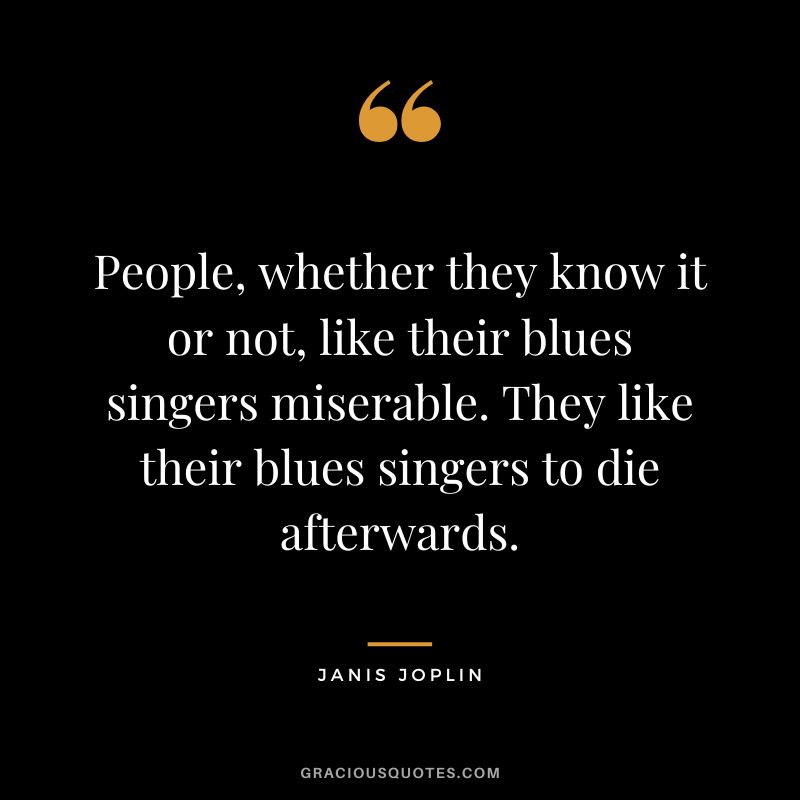 People, whether they know it or not, like their blues singers miserable. They like their blues singers to die afterwards.