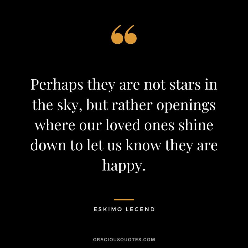 Perhaps they are not stars in the sky, but rather openings where our loved ones shine down to let us know they are happy. - Eskimo legend