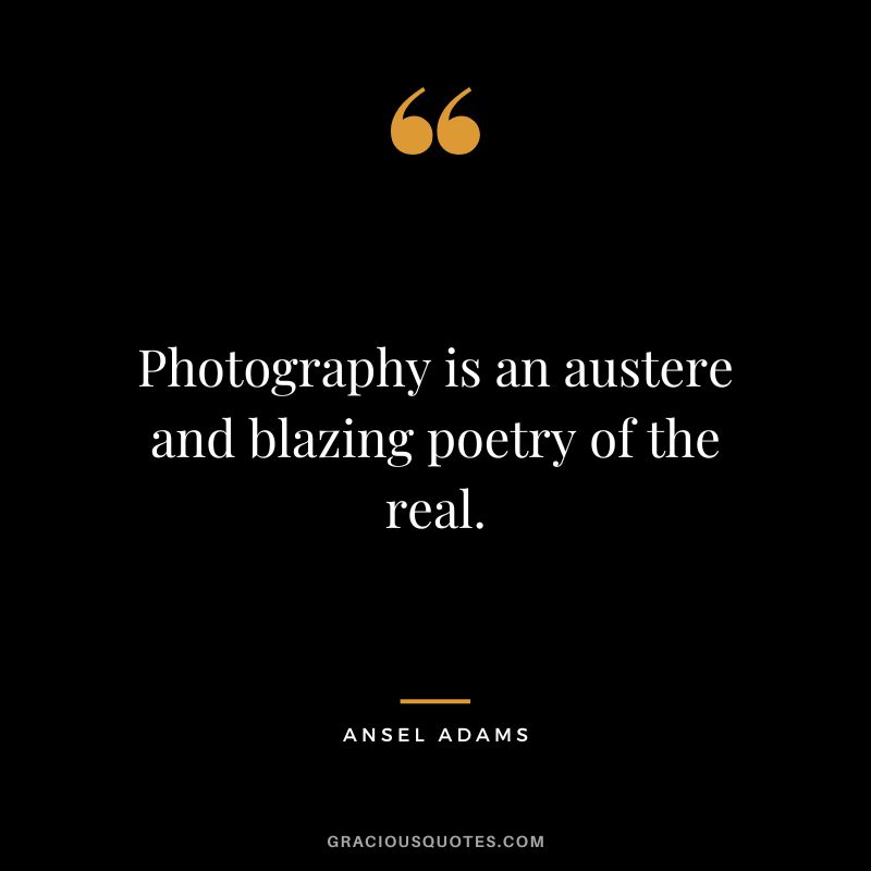 Photography is an austere and blazing poetry of the real. – Ansel Adams