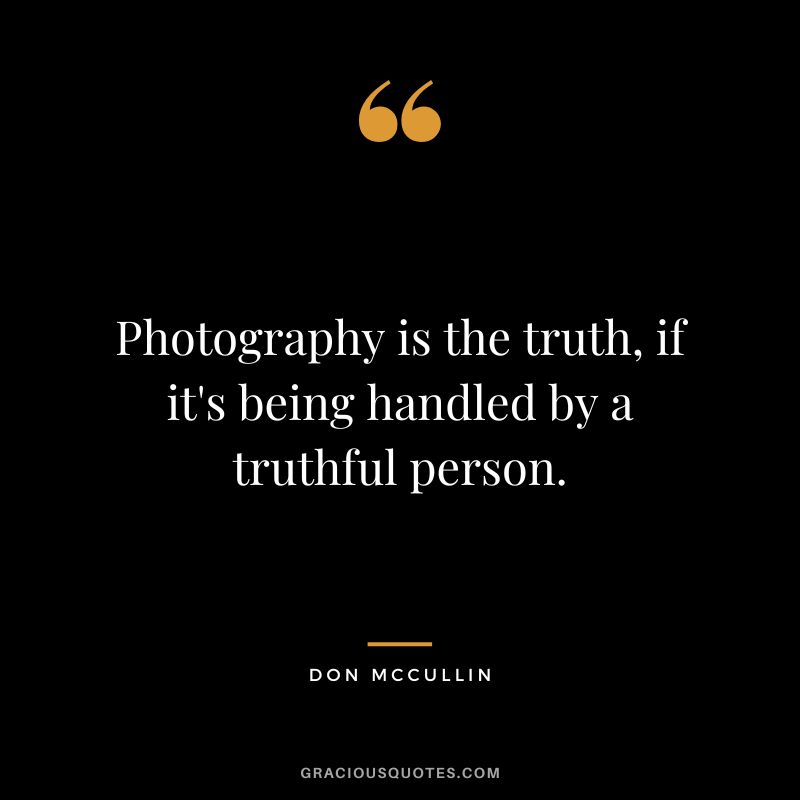 Photography is the truth, if it's being handled by a truthful person. - Don McCullin