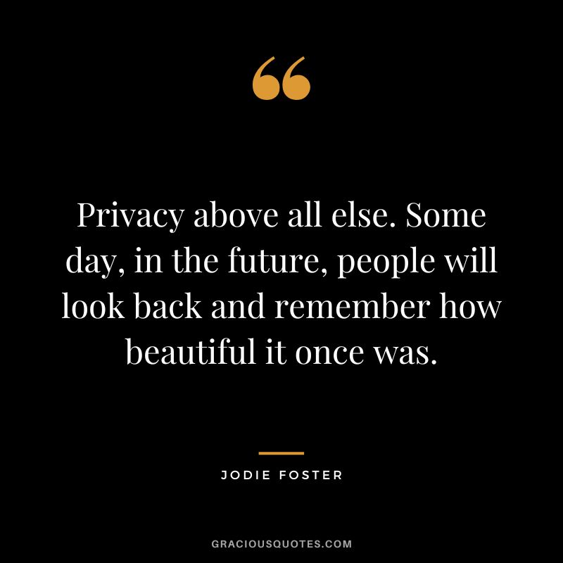 Privacy above all else. Some day, in the future, people will look back and remember how beautiful it once was.