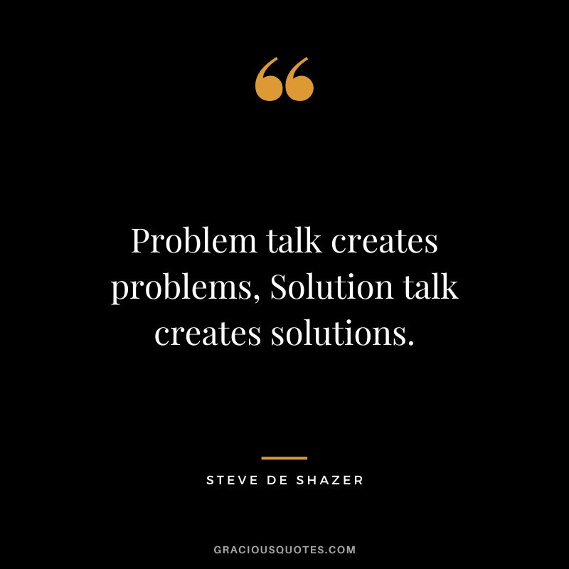 Problem talk creates problems, Solution talk creates solutions. - Steve de Shazer