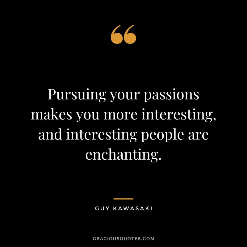 Pursuing your passions makes you more interesting, and interesting people are enchanting. ― Guy Kawasaki