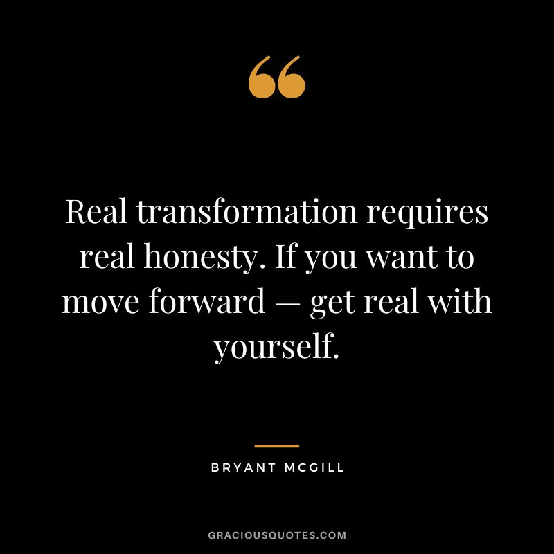 Real transformation requires real honesty. If you want to move forward — get real with yourself. – Bryant McGill