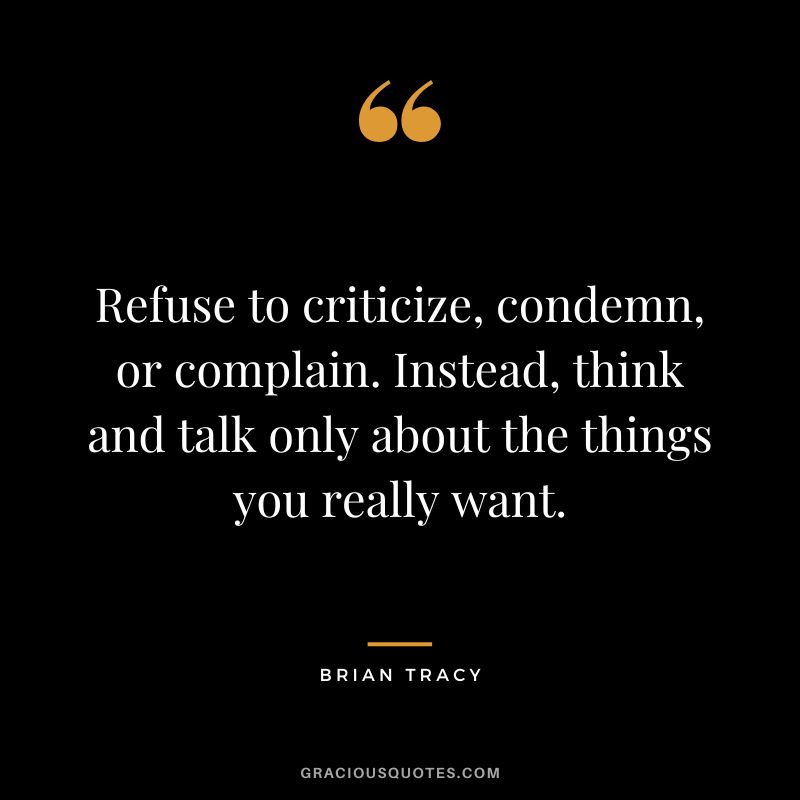 Refuse to criticize, condemn, or complain. Instead, think and talk only about the things you really want. — Brian Tracy