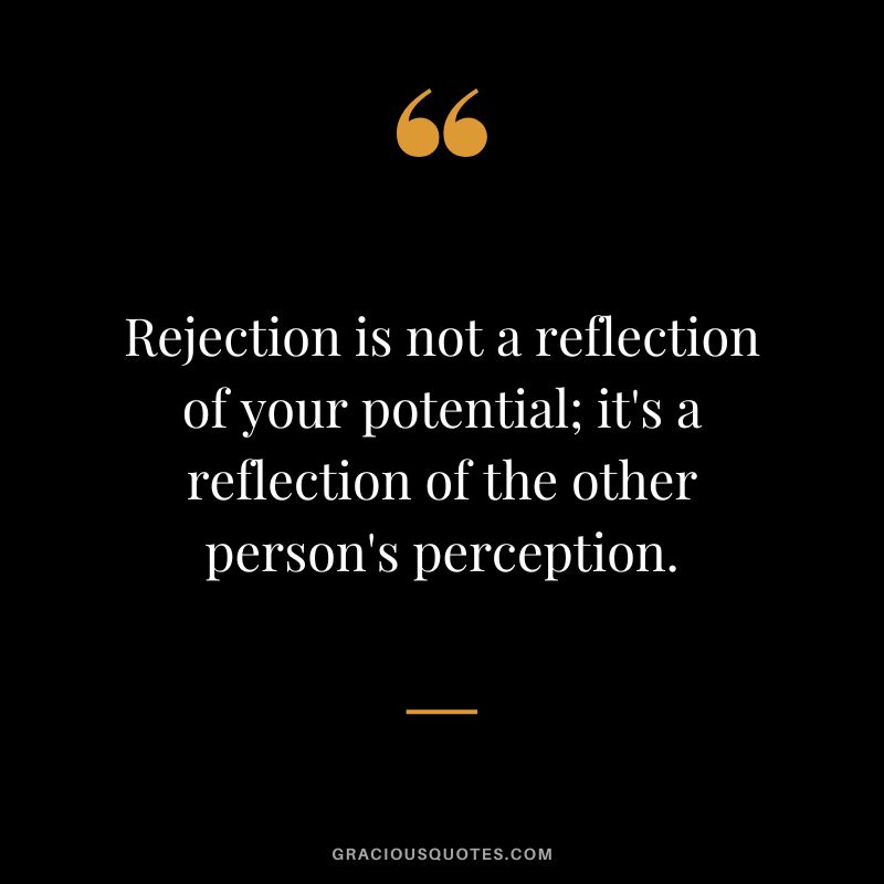 Rejection is not a reflection of your potential; it's a reflection of the other person's perception.