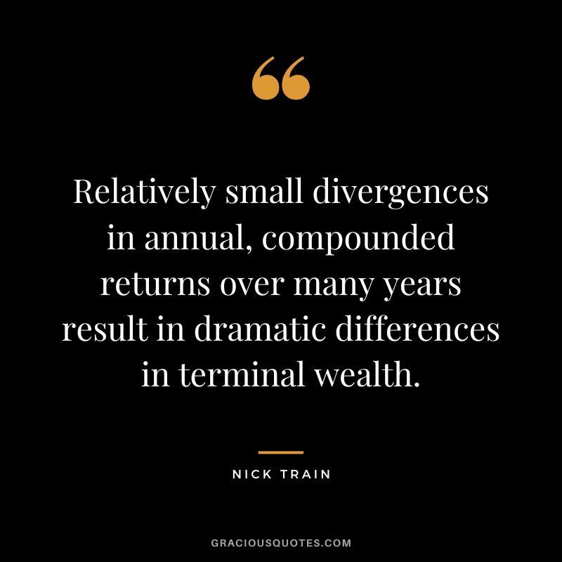 Relatively small divergences in annual, compounded returns over many years result in dramatic differences in terminal wealth. - Nick Train