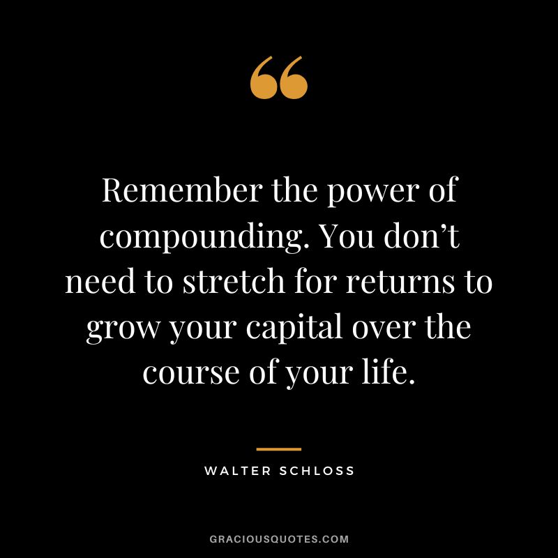 Remember the power of compounding. You don’t need to stretch for returns to grow your capital over the course of your life. - Walter Schloss