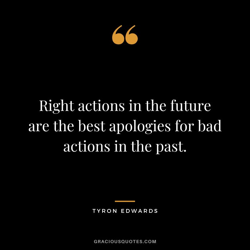 Right actions in the future are the best apologies for bad actions in the past. – Tyron Edwards