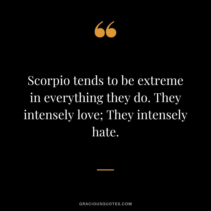 Scorpio tends to be extreme in everything they do. They intensely love; They intensely hate.
