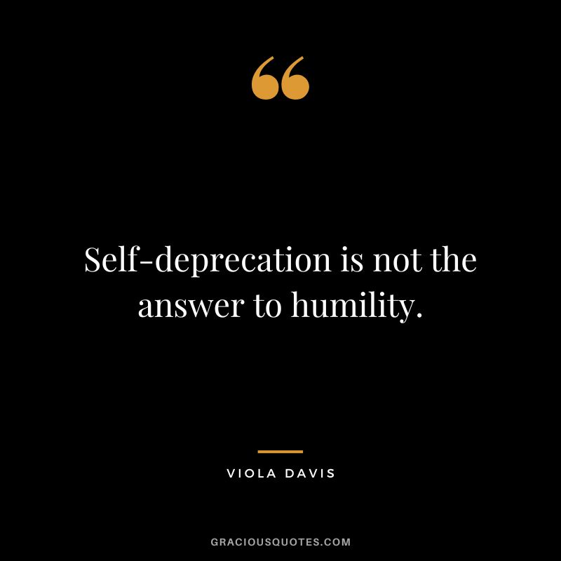 Self-deprecation is not the answer to humility.