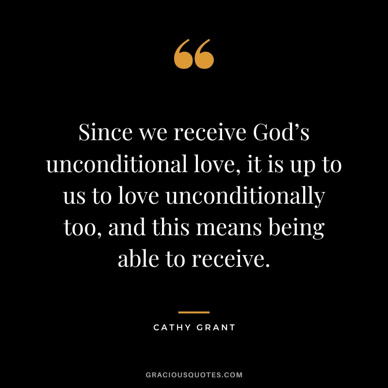 Since we receive God’s unconditional love, it is up to us to love unconditionally too, and this means being able to receive. - Cathy Grant