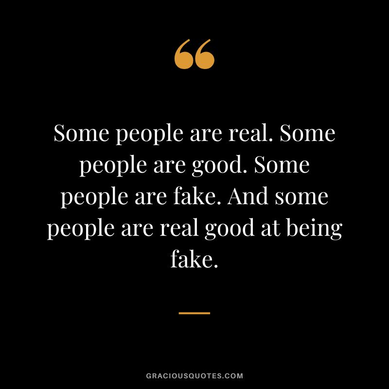 Some people are real. Some people are good. Some people are fake. And some people are real good at being fake.