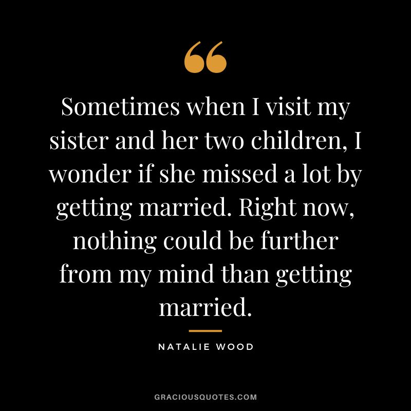 Sometimes when I visit my sister and her two children, I wonder if she missed a lot by getting married. Right now, nothing could be further from my mind than getting married.