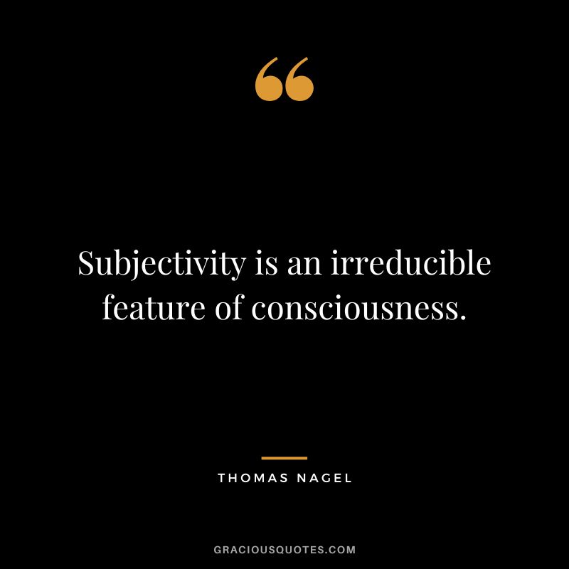 Subjectivity is an irreducible feature of consciousness.