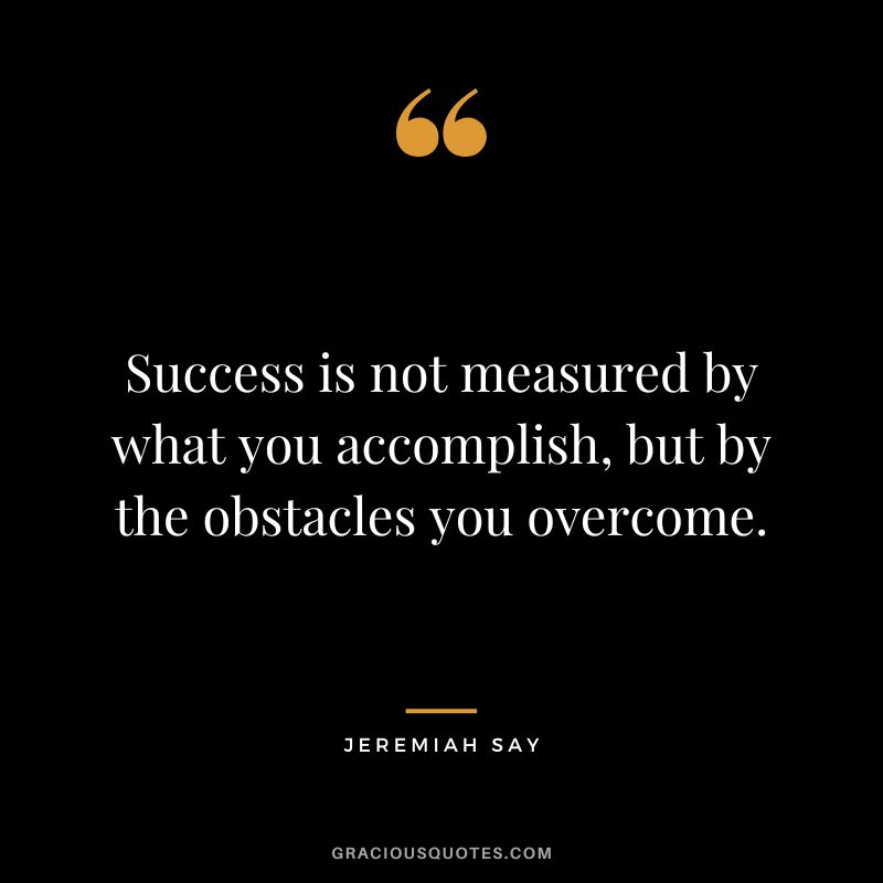 Success is not measured by what you accomplish, but by the obstacles you overcome.