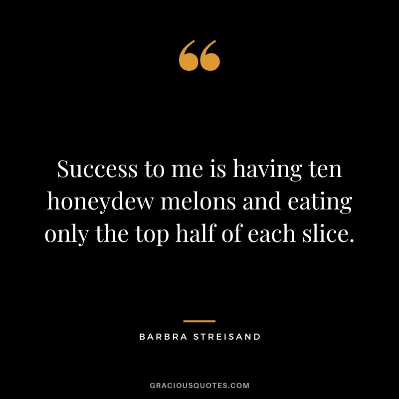 Success to me is having ten honeydew melons and eating only the top half of each slice.