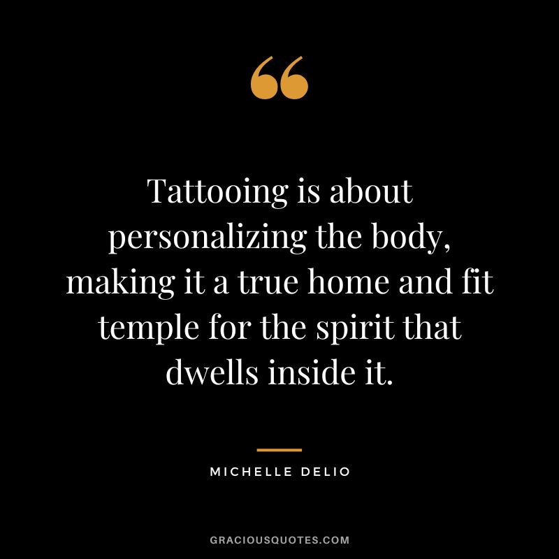 Tattooing is about personalizing the body, making it a true home and fit temple for the spirit that dwells inside it. — Michelle Delio