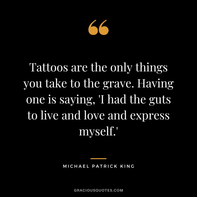 Tattoos are the only things you take to the grave. Having one is saying, 'I had the guts to live and love and express myself.' - Michael Patrick King