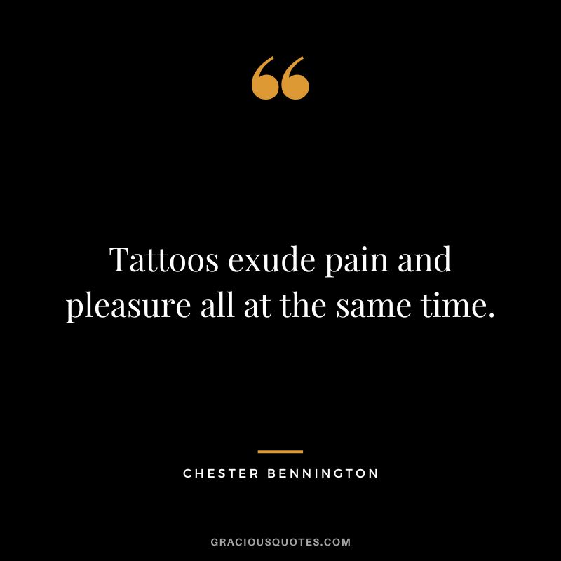 Tattoos exude pain and pleasure all at the same time. — Chester Bennington