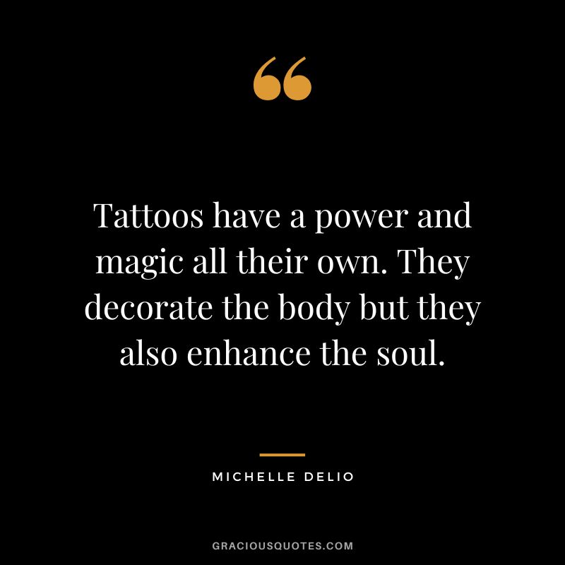 Tattoos have a power and magic all their own. They decorate the body but they also enhance the soul. - Michelle Delio