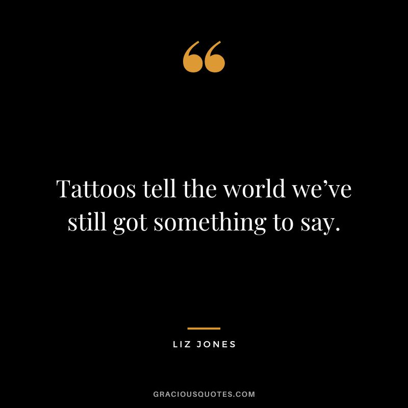 Tattoos tell the world we’ve still got something to say. – Liz Jones