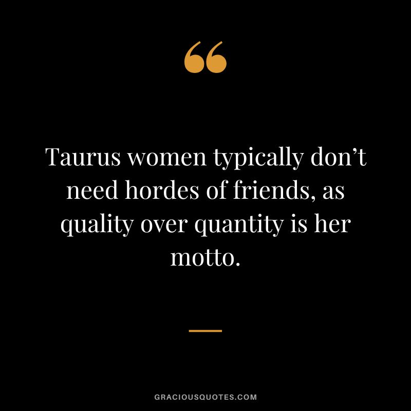 Taurus women typically don’t need hordes of friends, as quality over quantity is her motto.