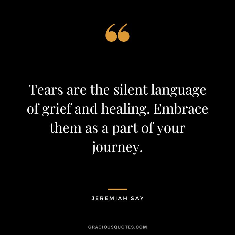 Tears are the silent language of grief and healing. Embrace them as a part of your journey. - Jeremiah Say
