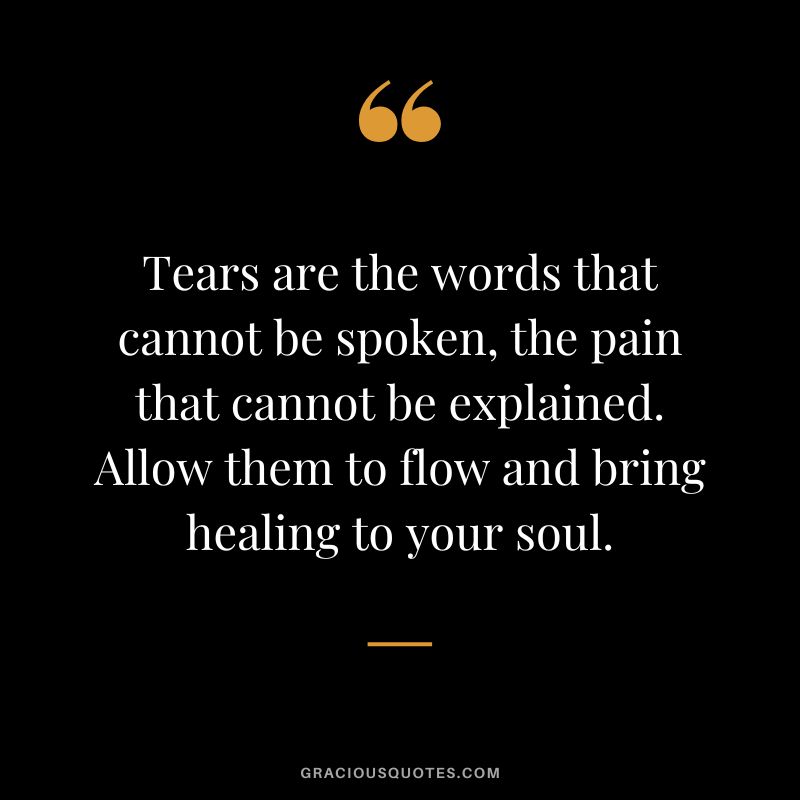 Tears are the words that cannot be spoken, the pain that cannot be explained. Allow them to flow and bring healing to your soul.